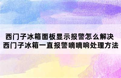 西门子冰箱面板显示报警怎么解决 西门子冰箱一直报警嘀嘀响处理方法